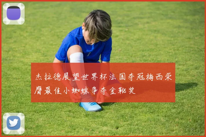 杰拉德展望世界杯法国夺冠梅西荣膺最佳小蜘蛛争夺金靴奖
